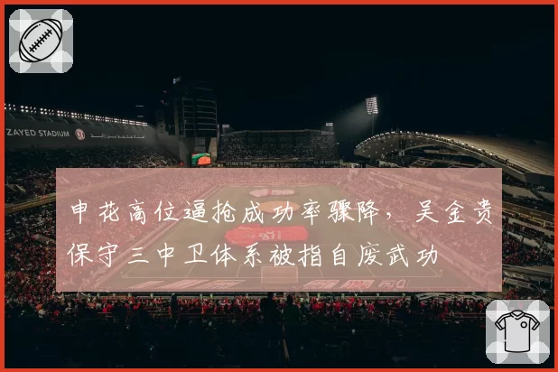 申花高位逼抢成功率骤降,吴金贵保守三中卫体系被指自废武功