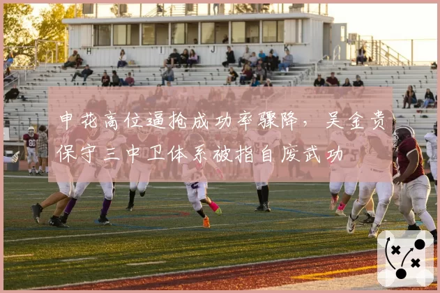 申花高位逼抢成功率骤降，吴金贵保守三中卫体系被指自废武功