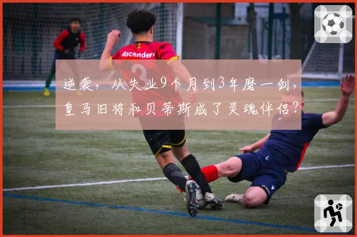 逆袭,从失业9个月到3年磨一剑,皇马旧将和贝蒂斯成了灵魂伴侣?