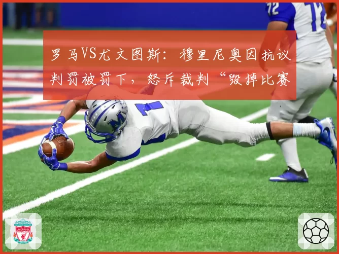 罗马VS尤文图斯:穆里尼奥因抗议判罚被罚下,怒斥裁判“毁掉比赛”