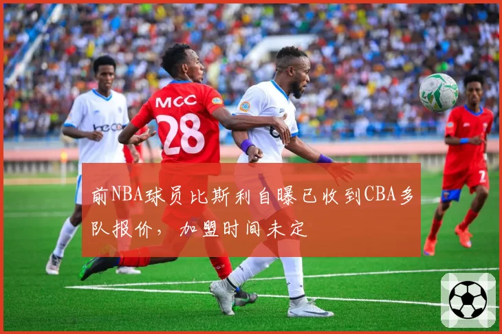前NBA球员比斯利自曝已收到CBA多队报价，加盟时间未定