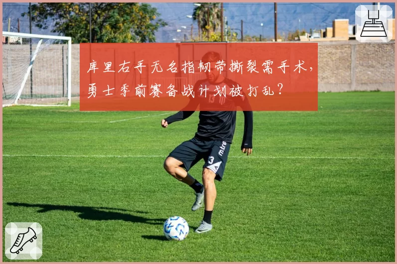 库里右手无名指韧带撕裂需手术，勇士季前赛备战计划被打乱？