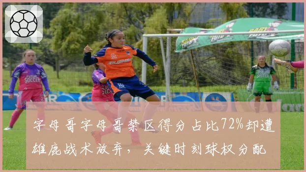 字母哥字母哥禁区得分占比72%却遭雄鹿战术放弃，关键时刻球权分配引更衣室不满