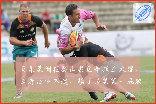 马莱莱倒在泰山禁区手指王大雷,后者拉他不起,踢了马莱莱一屁股