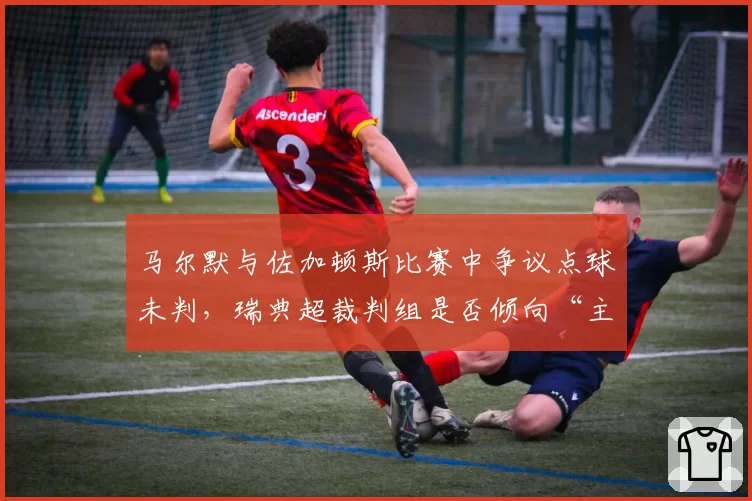 马尔默与佐加顿斯比赛中争议点球未判，瑞典超裁判组是否倾向“主场哨”？