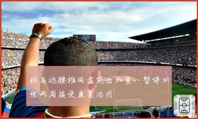 林高远腰椎间盘突出加重,暂停训练两周接受康复治疗