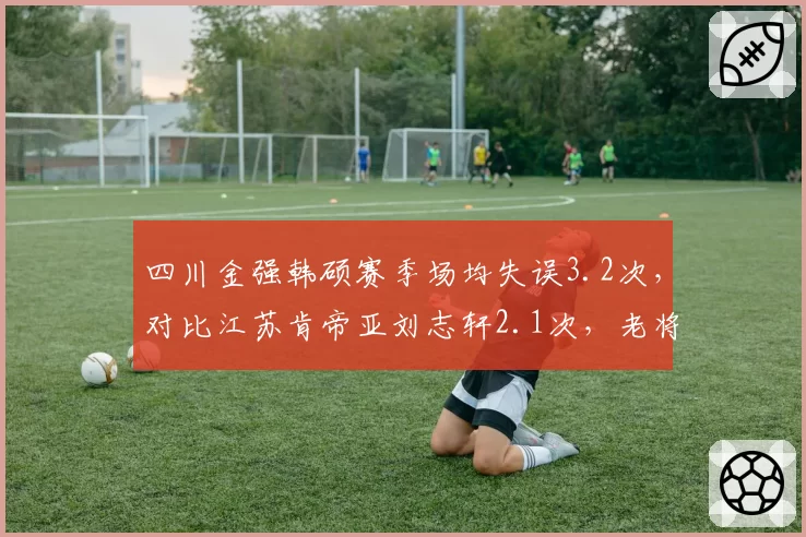 四川金强韩硕赛季场均失误3.2次，对比江苏肯帝亚刘志轩2.1次，老将控球稳定性