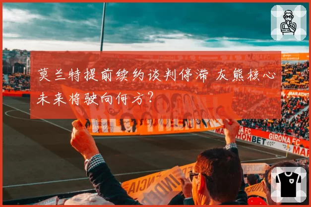 莫兰特提前续约谈判停滞 灰熊核心未来将驶向何方？