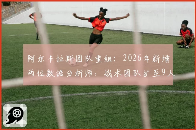 阿尔卡拉斯团队重组:2026年新增两位数据分析师,战术团队扩至9人