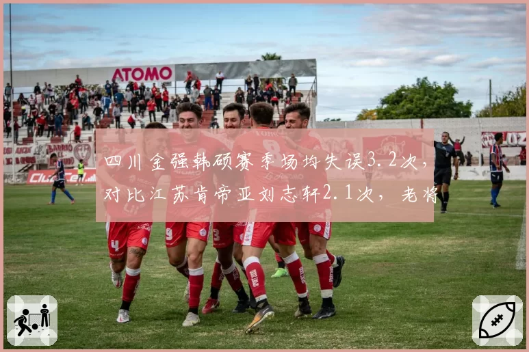 四川金强韩硕赛季场均失误3.2次，对比江苏肯帝亚刘志轩2.1次，老将控球稳定性
