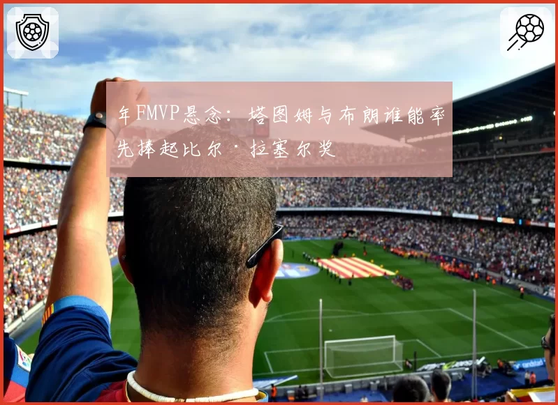 年FMVP悬念：塔图姆与布朗谁能率先捧起比尔·拉塞尔奖