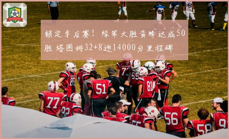 锁定季后赛!绿军大胜黄蜂达成50胜 塔图姆32+8迎14000分里程碑