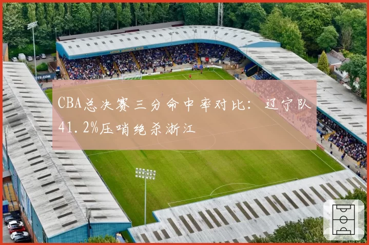 CBA总决赛三分命中率对比：辽宁队41.2%压哨绝杀浙江