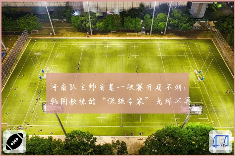 河南队主帅南基一联赛开局不利，韩国教练的“保级专家”光环不再？