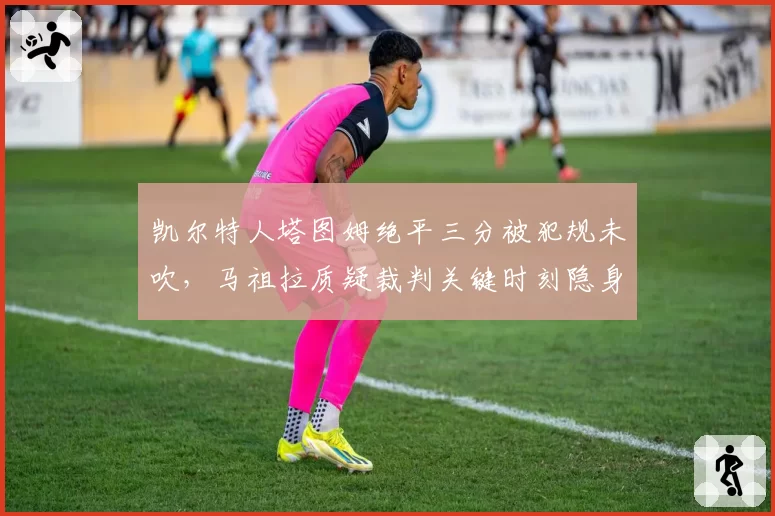 凯尔特人塔图姆绝平三分被犯规未吹，马祖拉质疑裁判关键时刻隐身