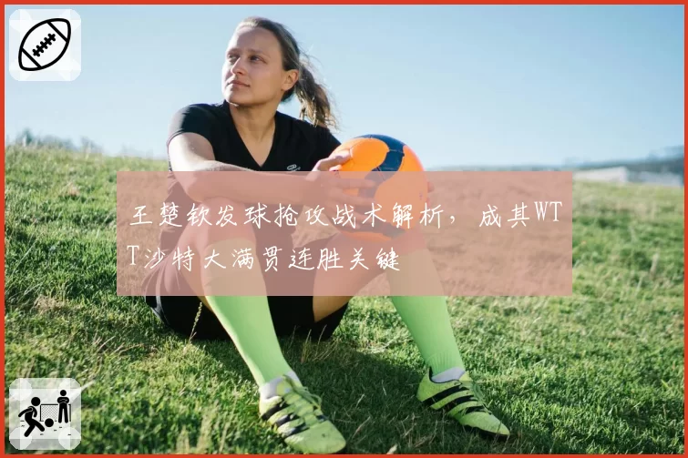 王楚钦发球抢攻战术解析，成其WTT沙特大满贯连胜关键
