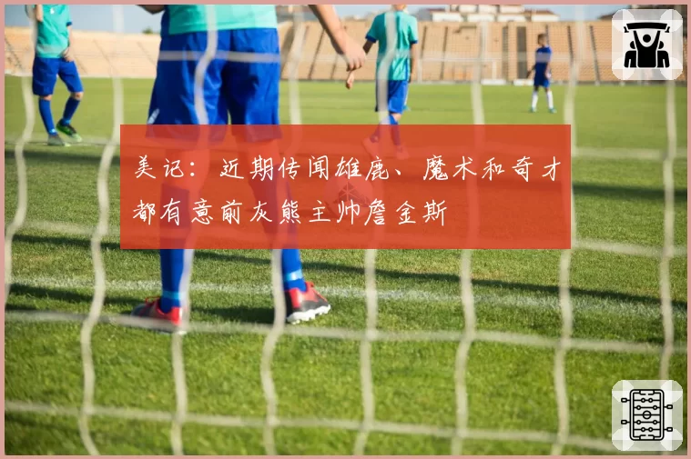 美记：近期传闻雄鹿、魔术和奇才都有意前灰熊主帅詹金斯