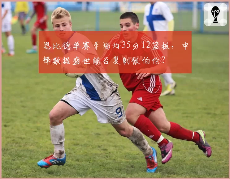 恩比德单赛季场均35分12篮板，中锋数据盛世能否复制张伯伦？