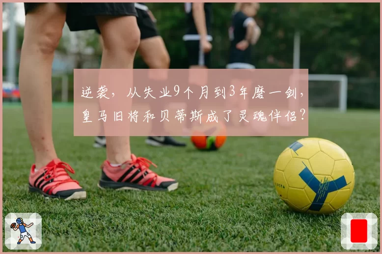 逆袭,从失业9个月到3年磨一剑,皇马旧将和贝蒂斯成了灵魂伴侣?