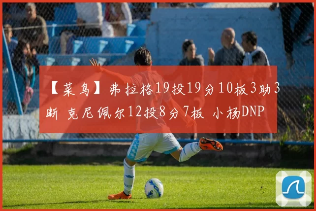 【菜鸟】弗拉格19投19分10板3助3断 克尼佩尔12投8分7板 小杨DNP