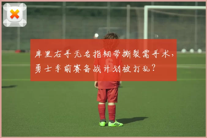 库里右手无名指韧带撕裂需手术，勇士季前赛备战计划被打乱？
