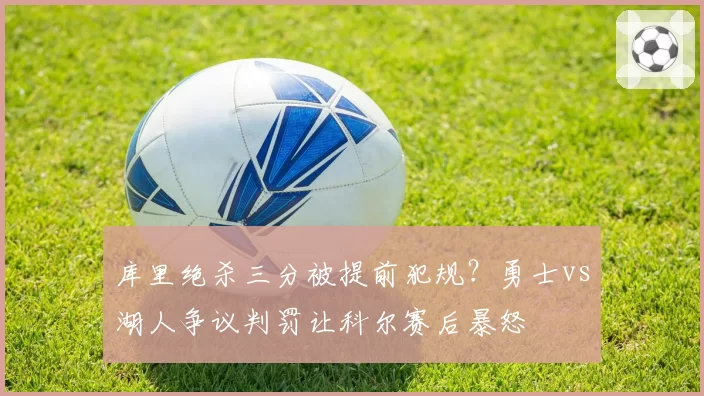 库里绝杀三分被提前犯规?勇士vs湖人争议判罚让科尔赛后暴怒