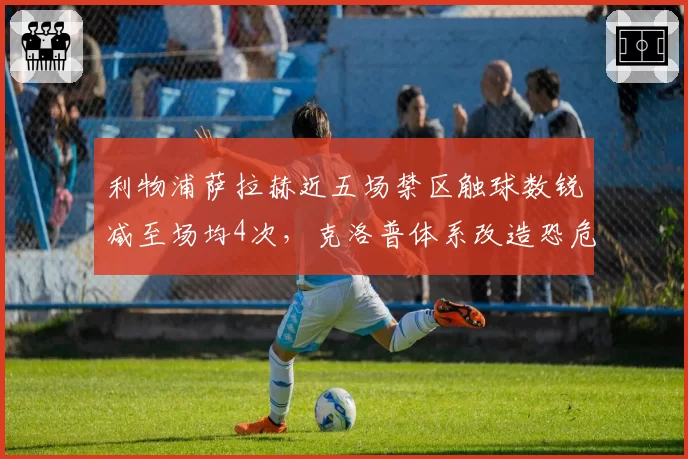利物浦萨拉赫近五场禁区触球数锐减至场均4次,克洛普体系改造恐危及争冠