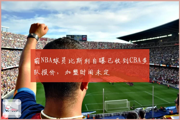 前NBA球员比斯利自曝已收到CBA多队报价,加盟时间未定