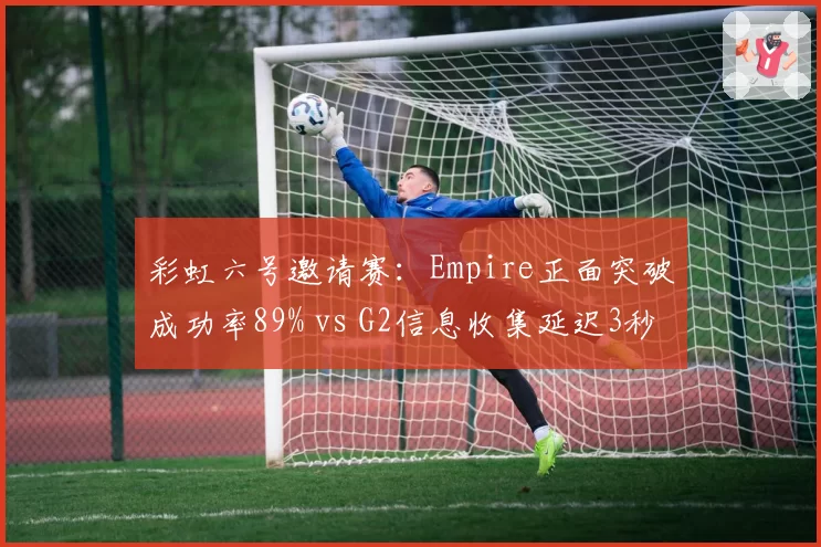 彩虹六号邀请赛:Empire正面突破成功率89% vs G2信息收集延迟3秒致败