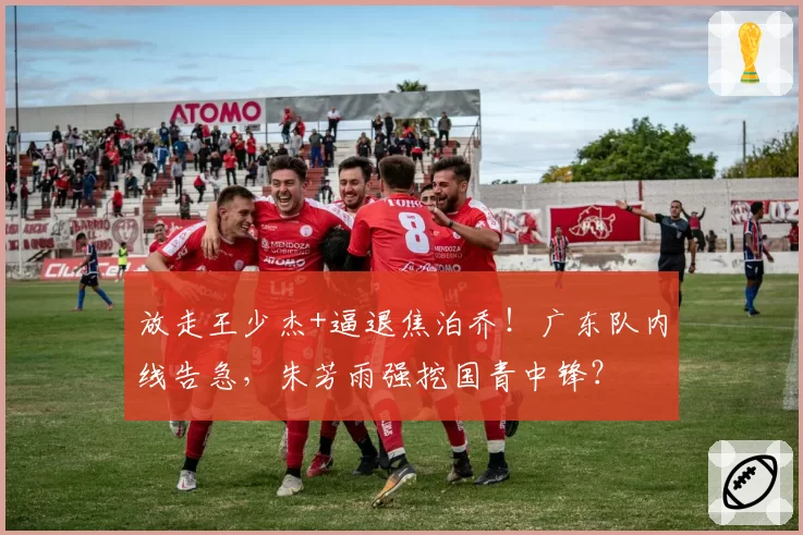 放走王少杰+逼退焦泊乔!广东队内线告急,朱芳雨强挖国青中锋?