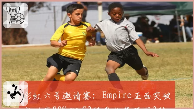 彩虹六号邀请赛:Empire正面突破成功率89% vs G2信息收集延迟3秒致败