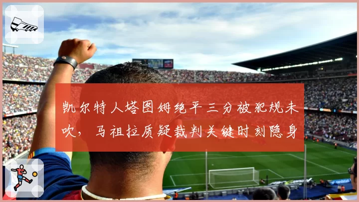 凯尔特人塔图姆绝平三分被犯规未吹，马祖拉质疑裁判关键时刻隐身