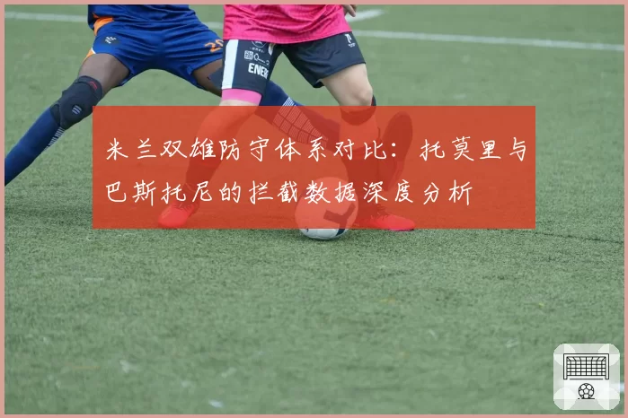 米兰双雄防守体系对比：托莫里与巴斯托尼的拦截数据深度分析