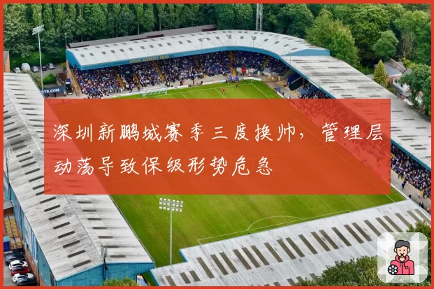深圳新鹏城赛季三度换帅，管理层动荡导致保级形势危急