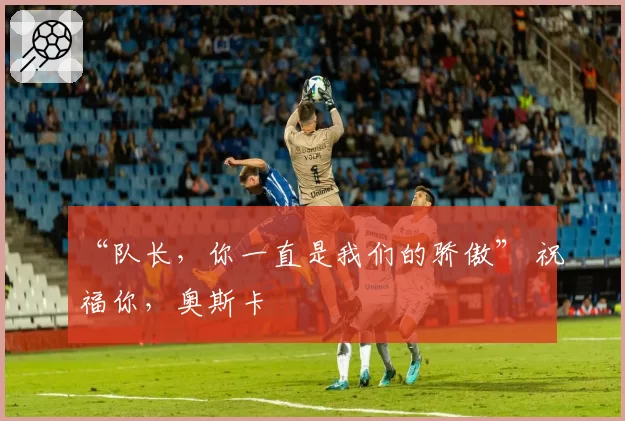 “队长，你一直是我们的骄傲” 祝福你，奥斯卡