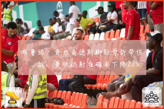 布鲁诺·费尔南德斯脚趾骨折带伤作战，曼联远射准确率下降22%