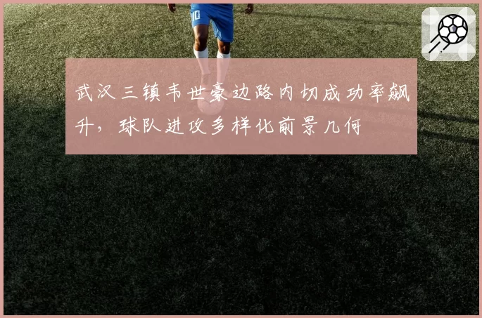 武汉三镇韦世豪边路内切成功率飙升，球队进攻多样化前景几何