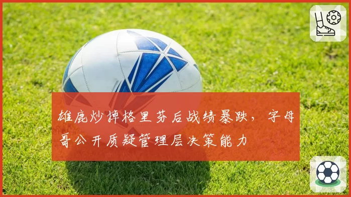 雄鹿炒掉格里芬后战绩暴跌,字母哥公开质疑管理层决策能力
