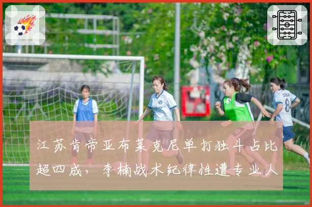 江苏肯帝亚布莱克尼单打独斗占比超四成，李楠战术纪律性遭专业人士抨击