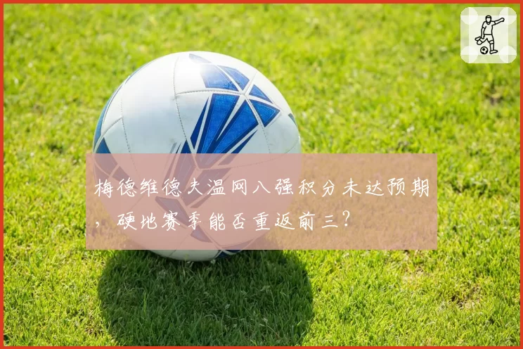 梅德维德夫温网八强积分未达预期，硬地赛季能否重返前三？