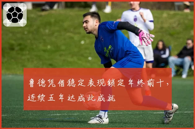 鲁德凭借稳定表现锁定年终前十，连续五年达成此成就