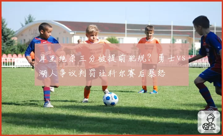 库里绝杀三分被提前犯规?勇士vs湖人争议判罚让科尔赛后暴怒