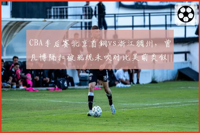 CBA季后赛北京首钢vs浙江稠州，曾凡博隔扣被犯规未吹对比吴前类似动作获罚球