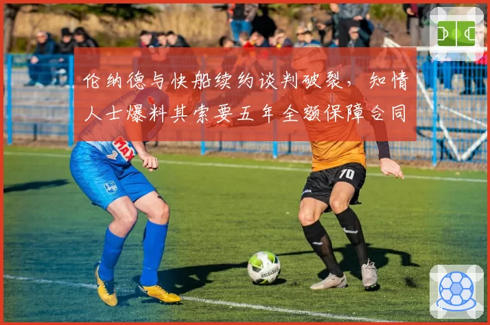 伦纳德与快船续约谈判破裂,知情人士爆料其索要五年全额保障合同