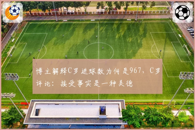 博主解释C罗进球数为何是967，C罗评论：接受事实是一种美德