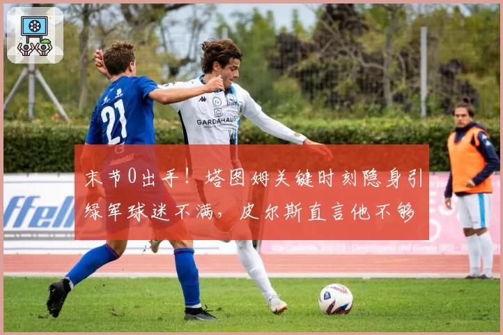 末节0出手！塔图姆关键时刻隐身引绿军球迷不满，皮尔斯直言他不够硬