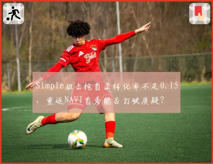 S1mple狙击枪首杀转化率不足0.15，重返NAVI首秀能否打破质疑？