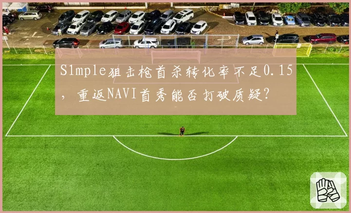 S1mple狙击枪首杀转化率不足0.15，重返NAVI首秀能否打破质疑？