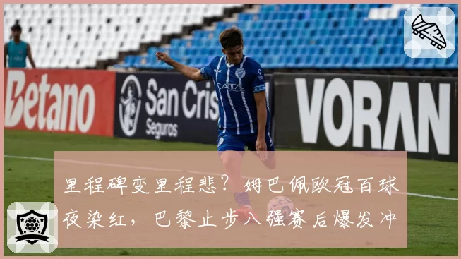 里程碑变里程悲？姆巴佩欧冠百球夜染红，巴黎止步八强赛后爆发冲突