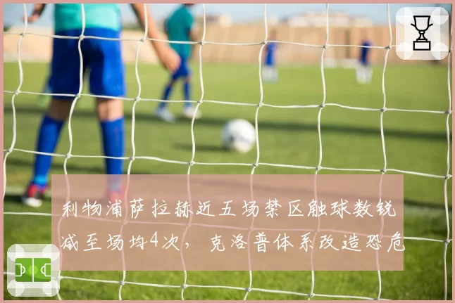 利物浦萨拉赫近五场禁区触球数锐减至场均4次,克洛普体系改造恐危及争冠